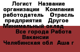 Логист › Название организации ­ Компания-работодатель › Отрасль предприятия ­ Другое › Минимальный оклад ­ 18 000 - Все города Работа » Вакансии   . Челябинская обл.,Аша г.